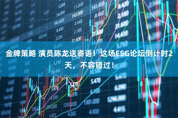 金牌策略 演員陳龍送寄語！這場ESG論壇倒計時2天，不容錯過！
